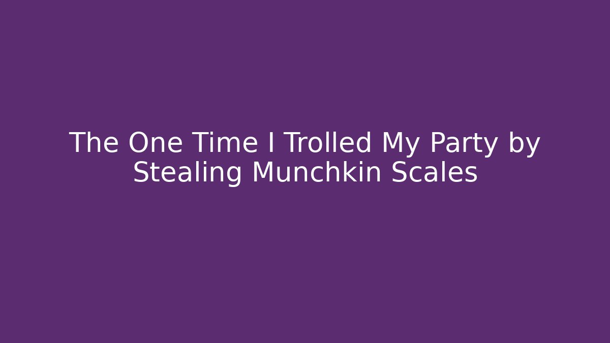 The One Time I Trolled My Party by Stealing Munchkin Scales