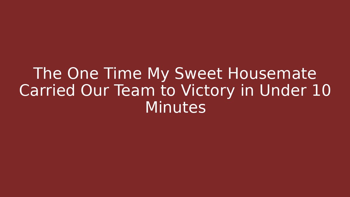The One Time My Sweet Housemate Carried Our Team to Victory in Under 10 Minutes