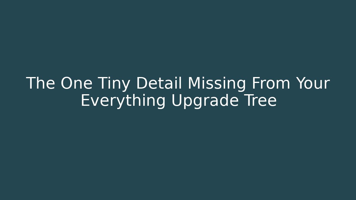 The One Tiny Detail Missing From Your Everything Upgrade Tree