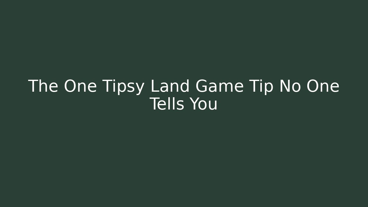 The One Tipsy Land Game Tip No One Tells You