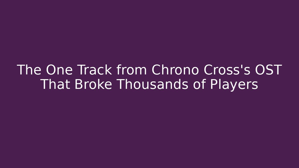 The One Track from Chrono Cross's OST That Broke Thousands of Players