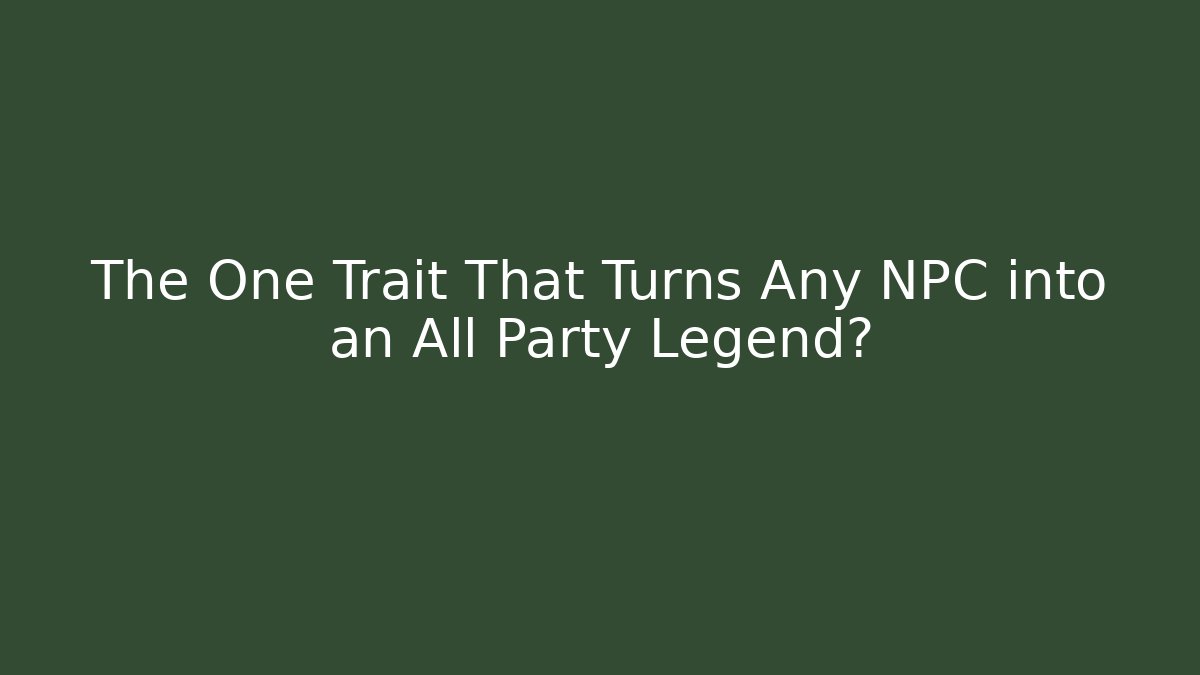 The One Trait That Turns Any NPC into an All Party Legend?