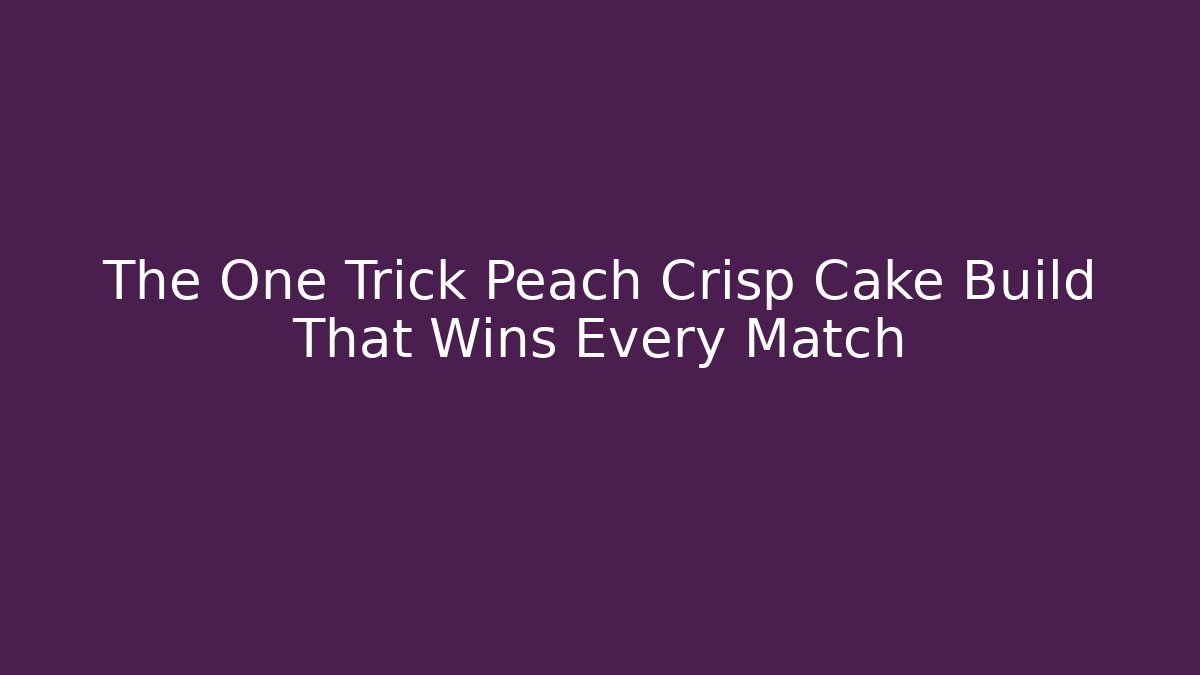 The One Trick Peach Crisp Cake Build That Wins Every Match