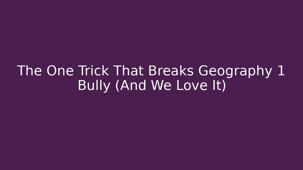 The One Trick That Breaks Geography 1 Bully (And We Love It)