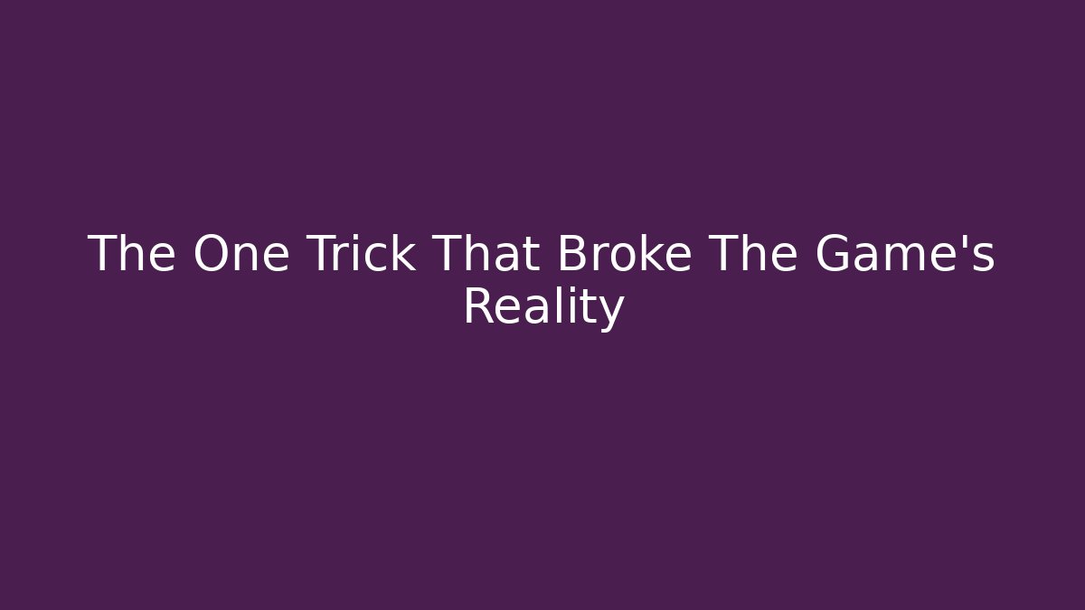 The One Trick That Broke The Game’s Reality
