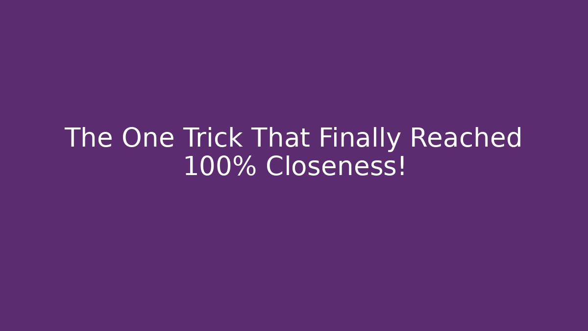 The One Trick That Finally Reached 100% Closeness!