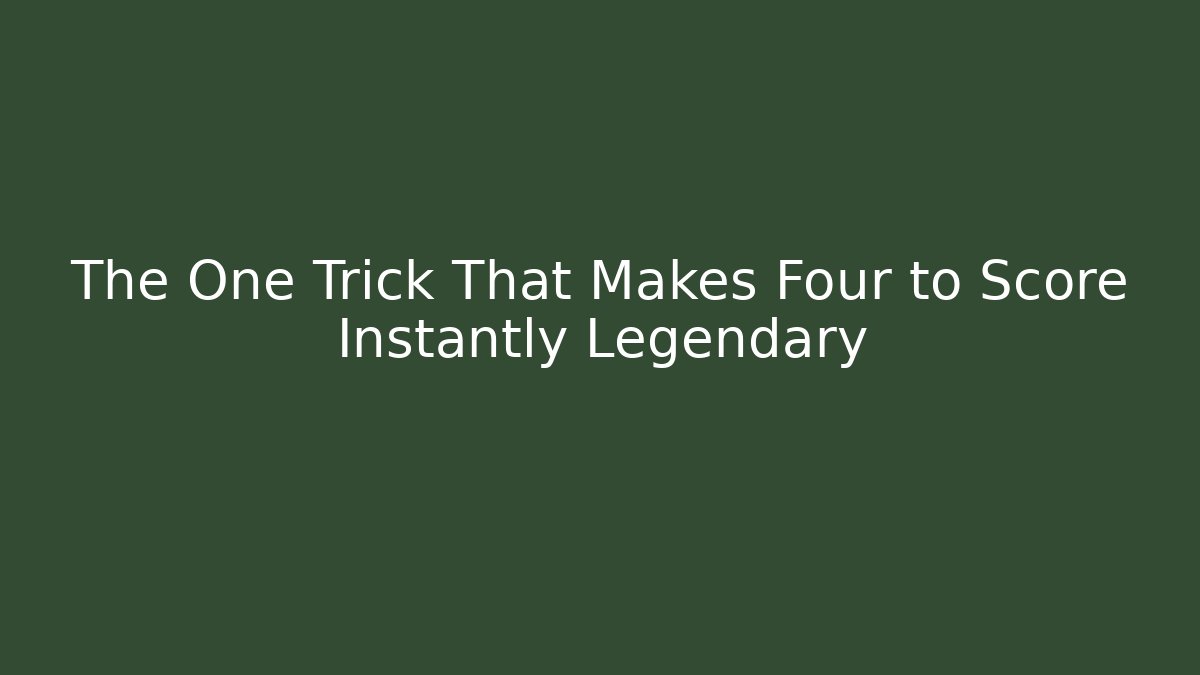 The One Trick That Makes Four to Score Instantly Legendary