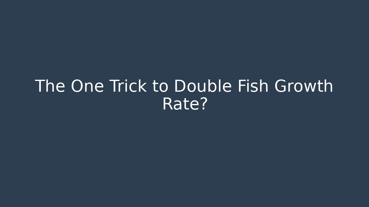 The One Trick to Double Fish Growth Rate?