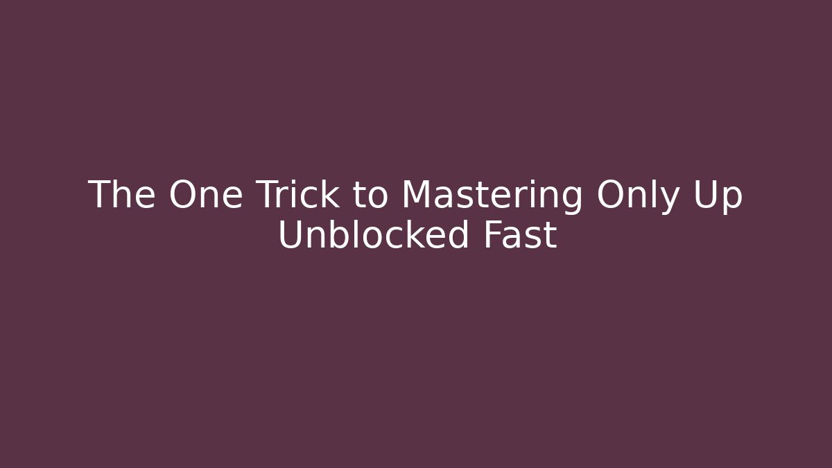 The One Trick to Mastering Only Up Unblocked Fast
