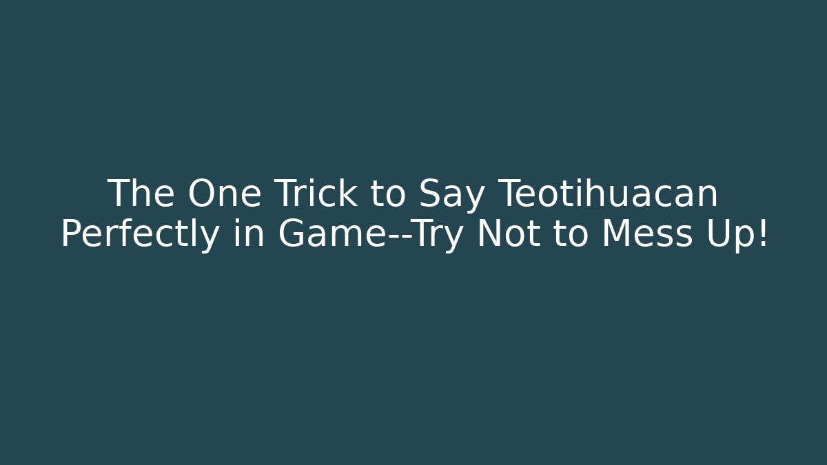 The One Trick to Say Teotihuacan Perfectly in Game—Try Not to Mess Up!