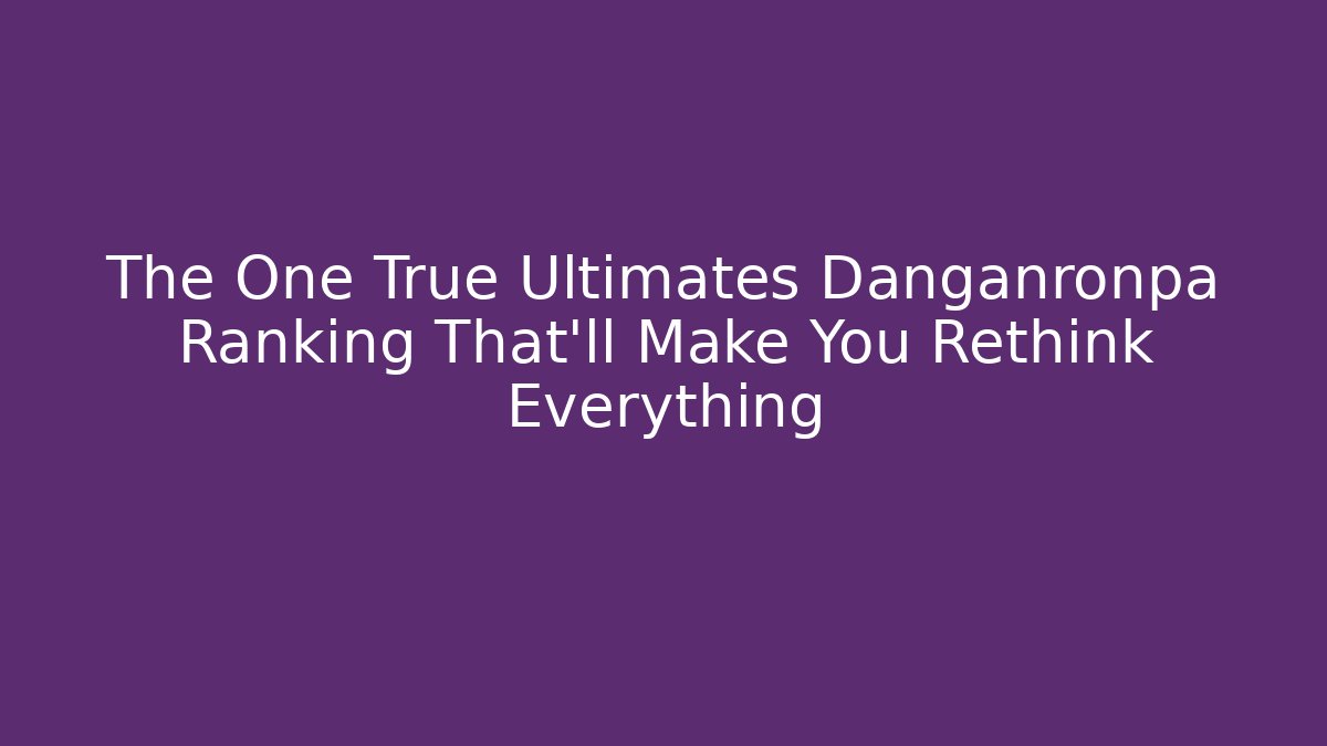 The One True Ultimates Danganronpa Ranking That'll Make You Rethink Everything