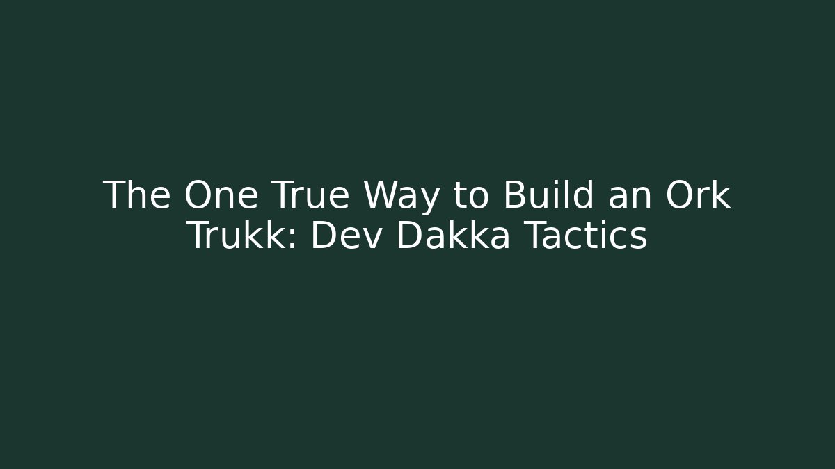 The One True Way to Build an Ork Trukk: Dev Dakka Tactics