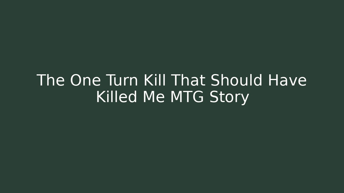 The One Turn Kill That Should Have Killed Me MTG Story
