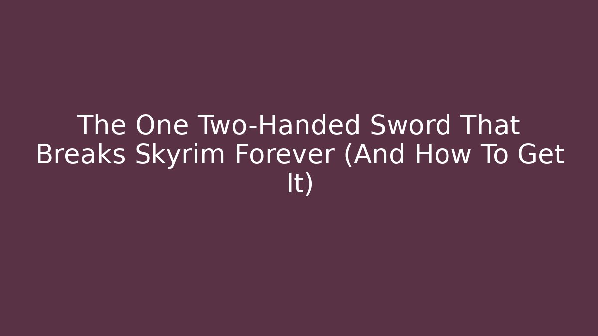 The One Two-Handed Sword That Breaks Skyrim Forever (And How To Get It)