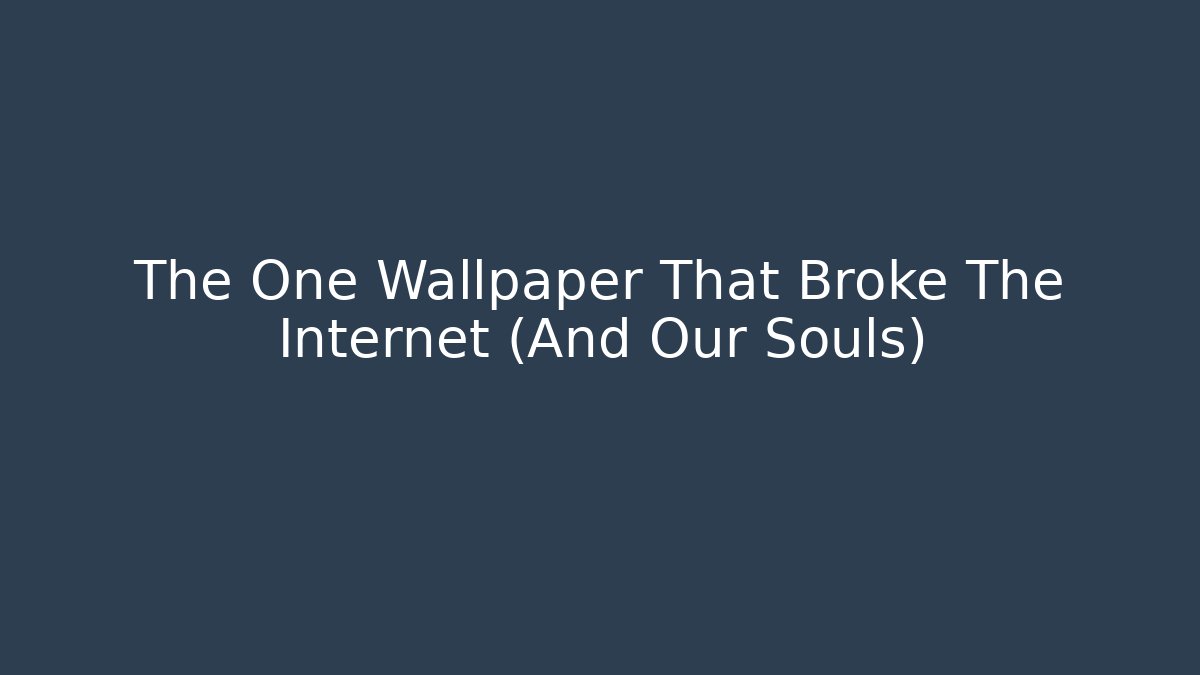 The One Wallpaper That Broke The Internet (And Our Souls)