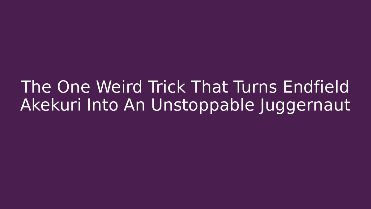 The One Weird Trick That Turns Endfield Akekuri Into An Unstoppable Juggernaut