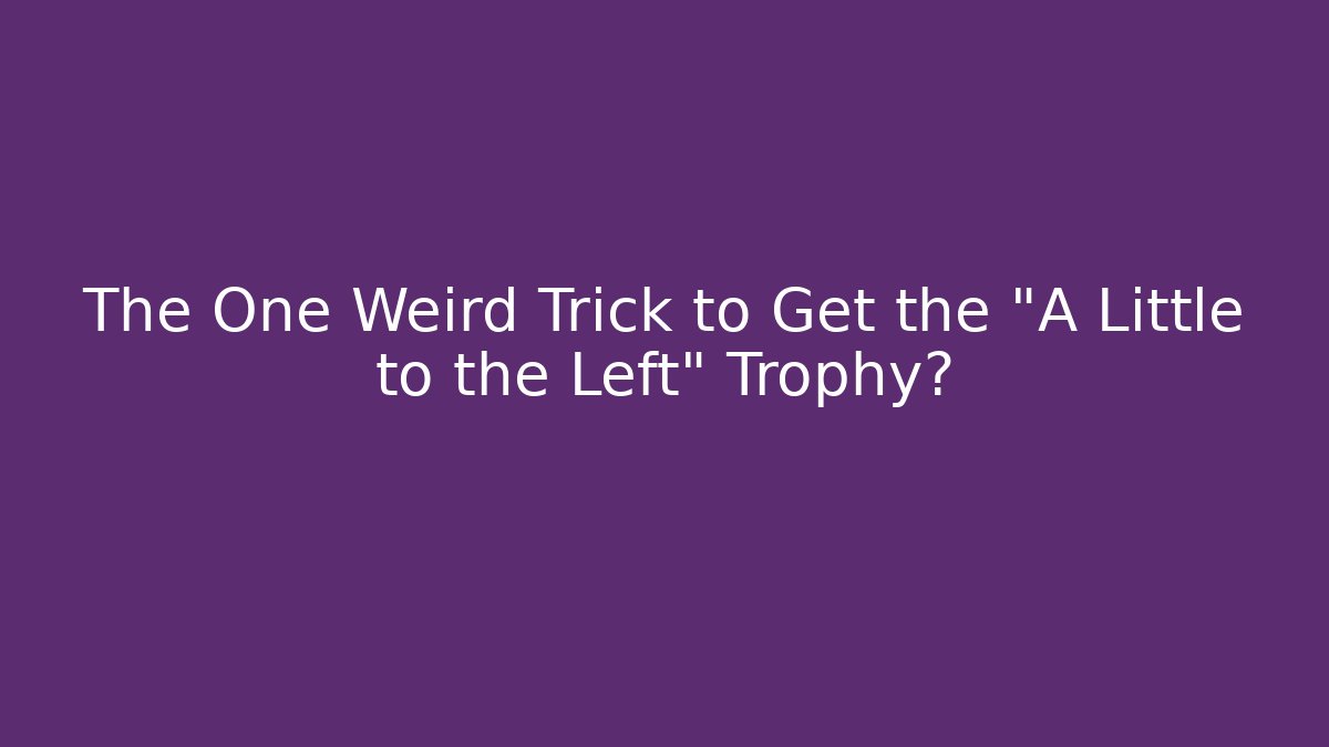 The One Weird Trick to Get the "A Little to the Left" Trophy?