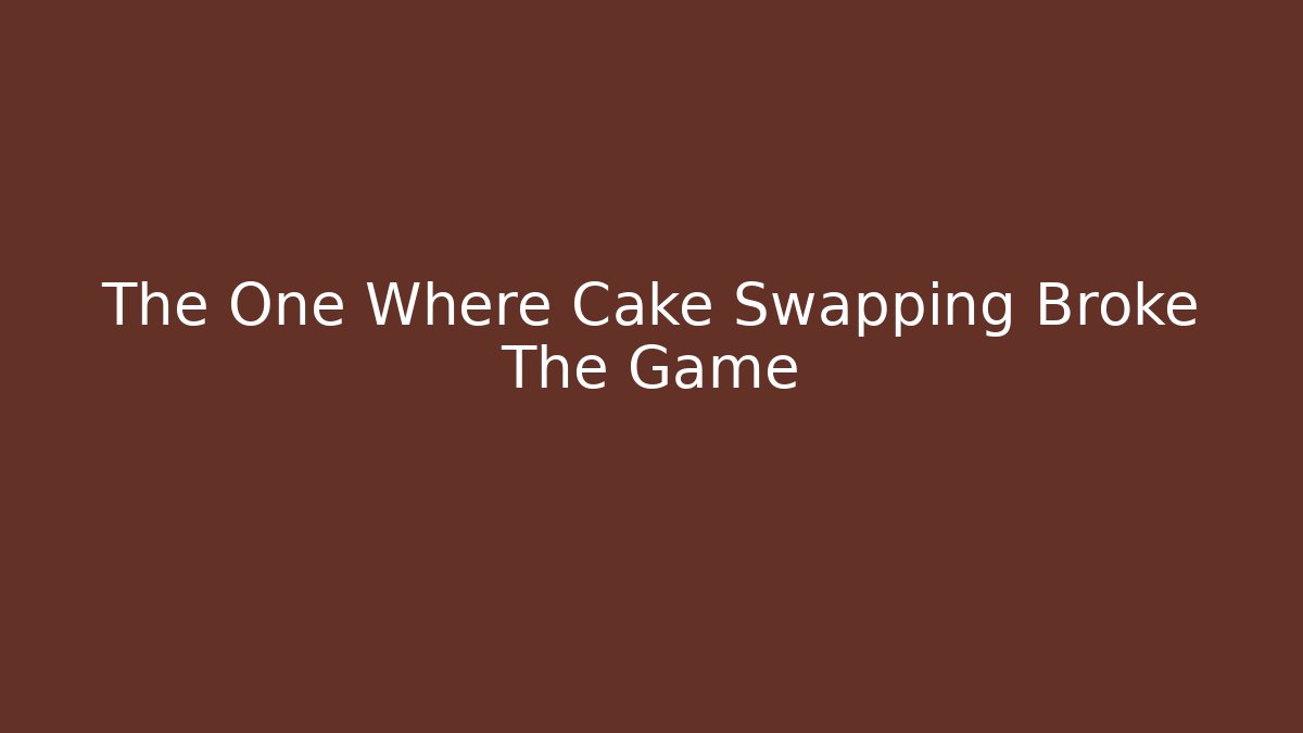 The One Where Cake Swapping Broke The Game