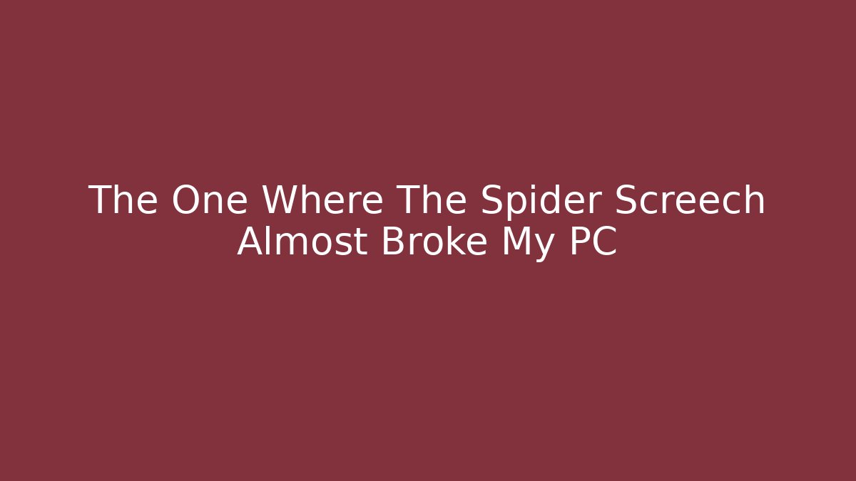 The One Where The Spider Screech Almost Broke My PC