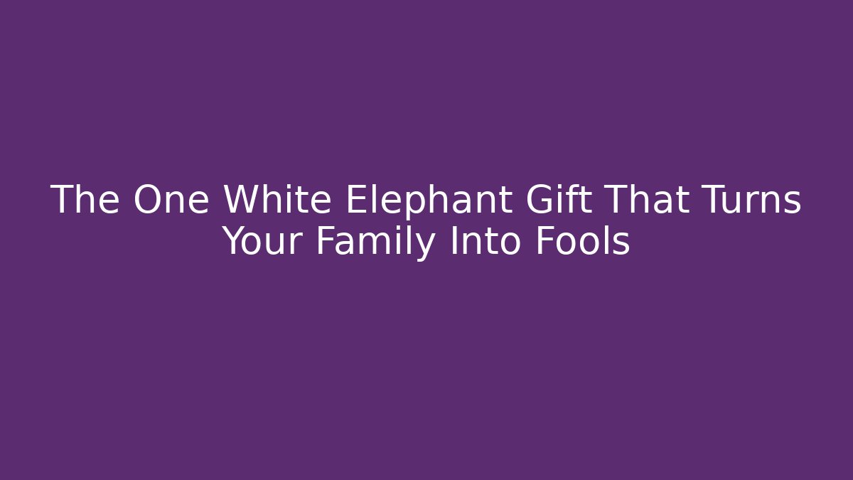 The One White Elephant Gift That Turns Your Family Into Fools
