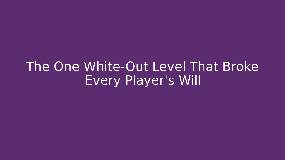 The One White-Out Level That Broke Every Player's Will