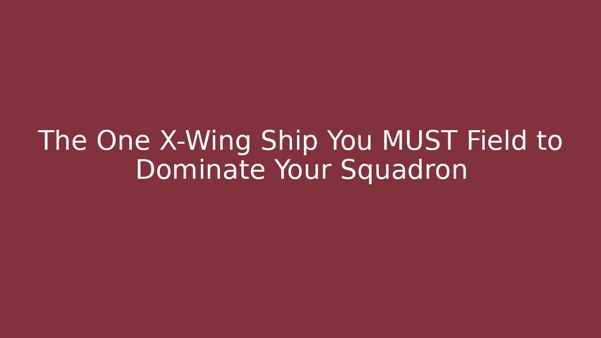 The One X-Wing Ship You MUST Field to Dominate Your Squadron