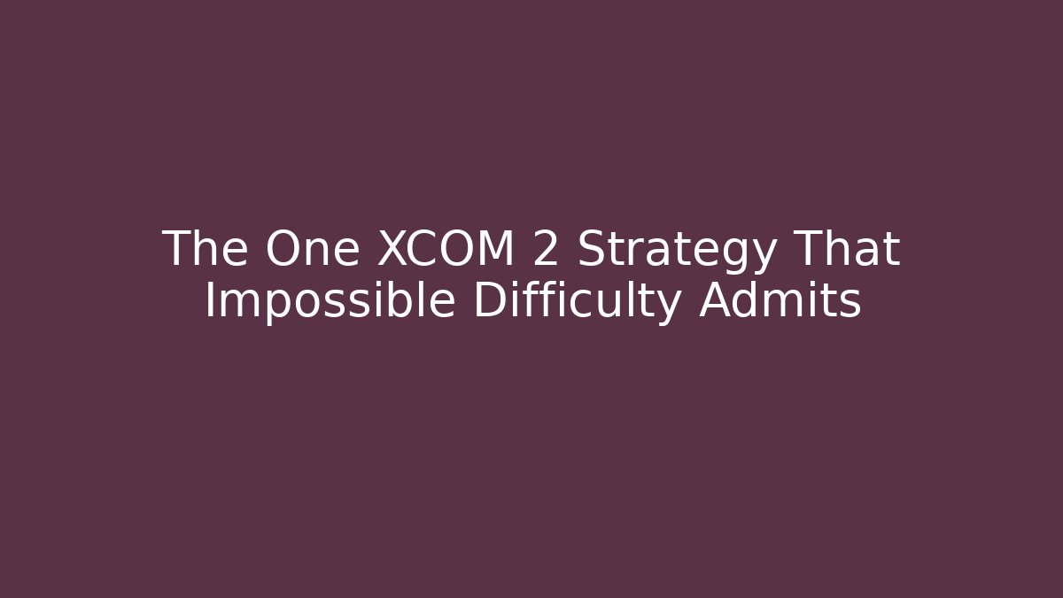 The One XCOM 2 Strategy That Impossible Difficulty Admits