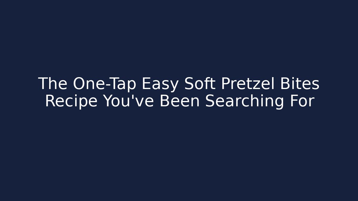 The One-Tap Easy Soft Pretzel Bites Recipe You’ve Been Searching For