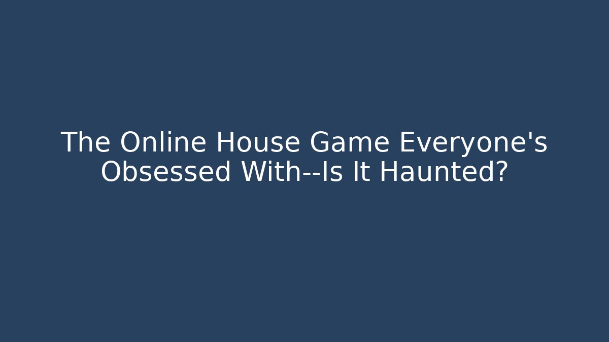 The Online House Game Everyone’s Obsessed With—Is It Haunted?
