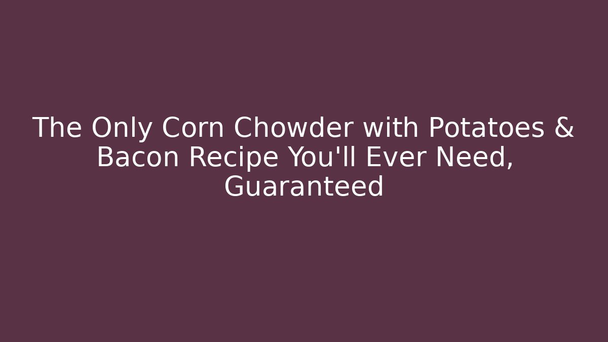 The Only Corn Chowder with Potatoes & Bacon Recipe You'll Ever Need, Guaranteed