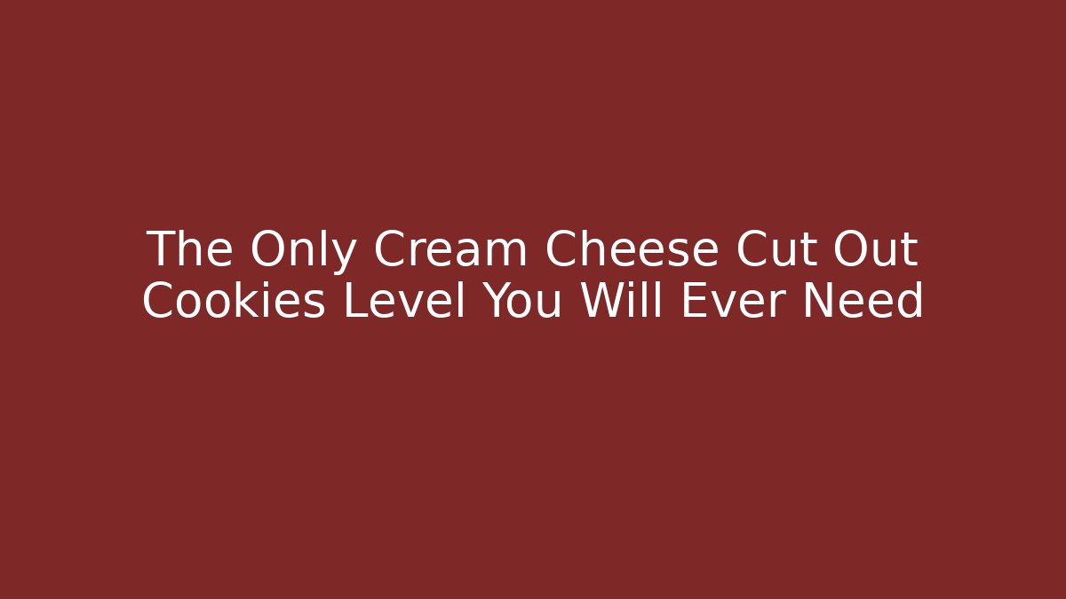 The Only Cream Cheese Cut Out Cookies Level You Will Ever Need