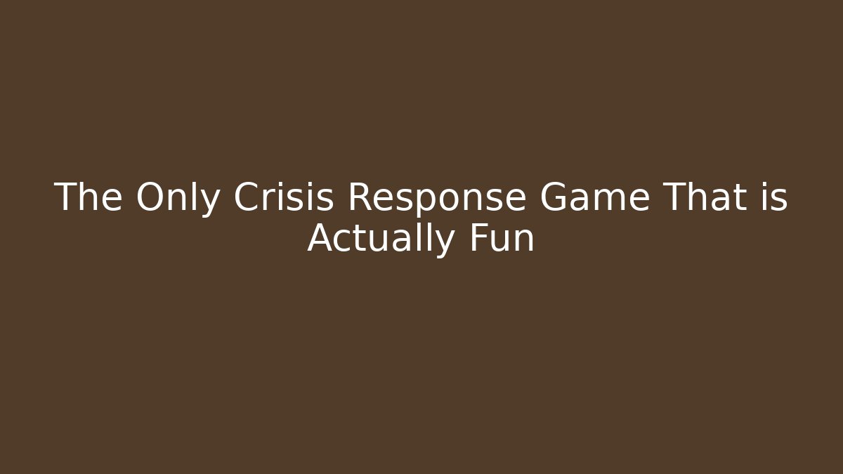 The Only Crisis Response Game That is Actually Fun