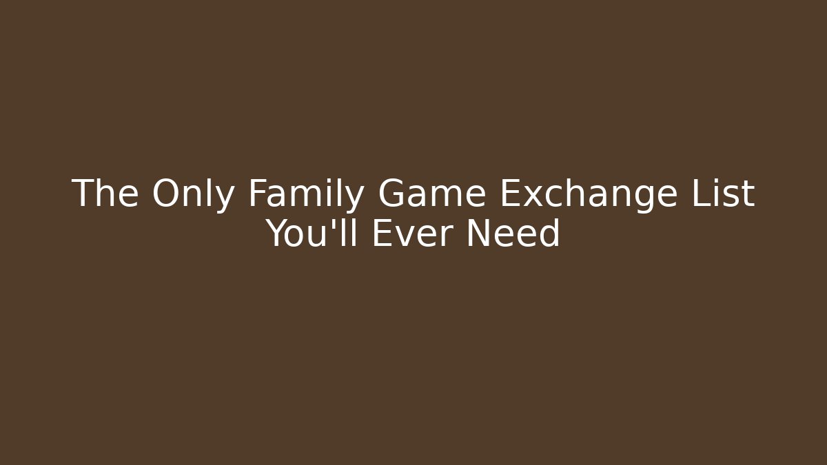 The Only Family Game Exchange List You’ll Ever Need