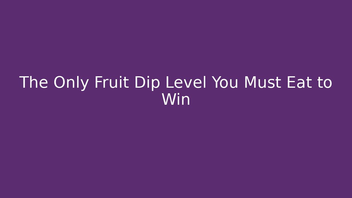 The Only Fruit Dip Level You Must Eat to Win