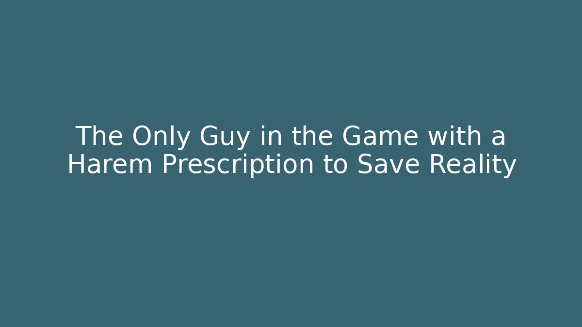 The Only Guy in the Game with a Harem Prescription to Save Reality