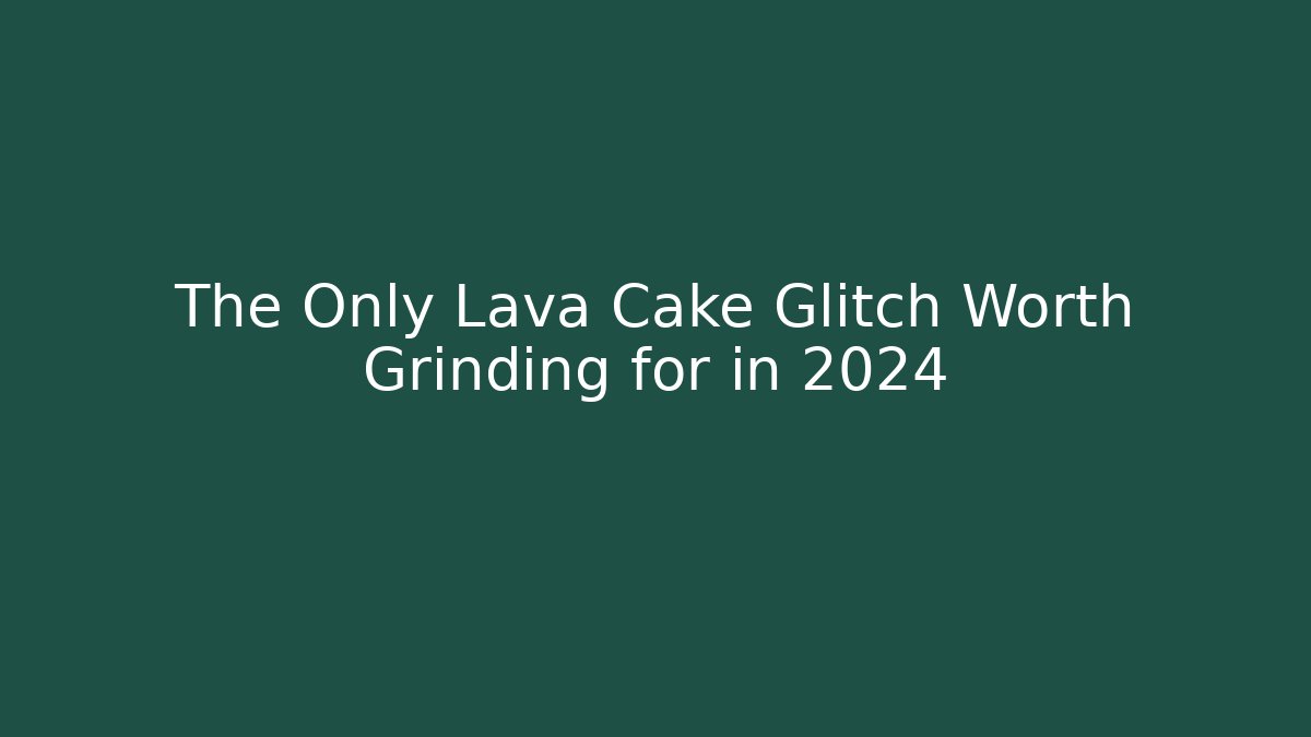 The Only Lava Cake Glitch Worth Grinding for in 2024