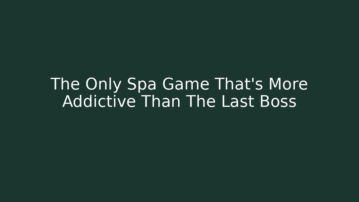 The Only Spa Game That’s More Addictive Than The Last Boss