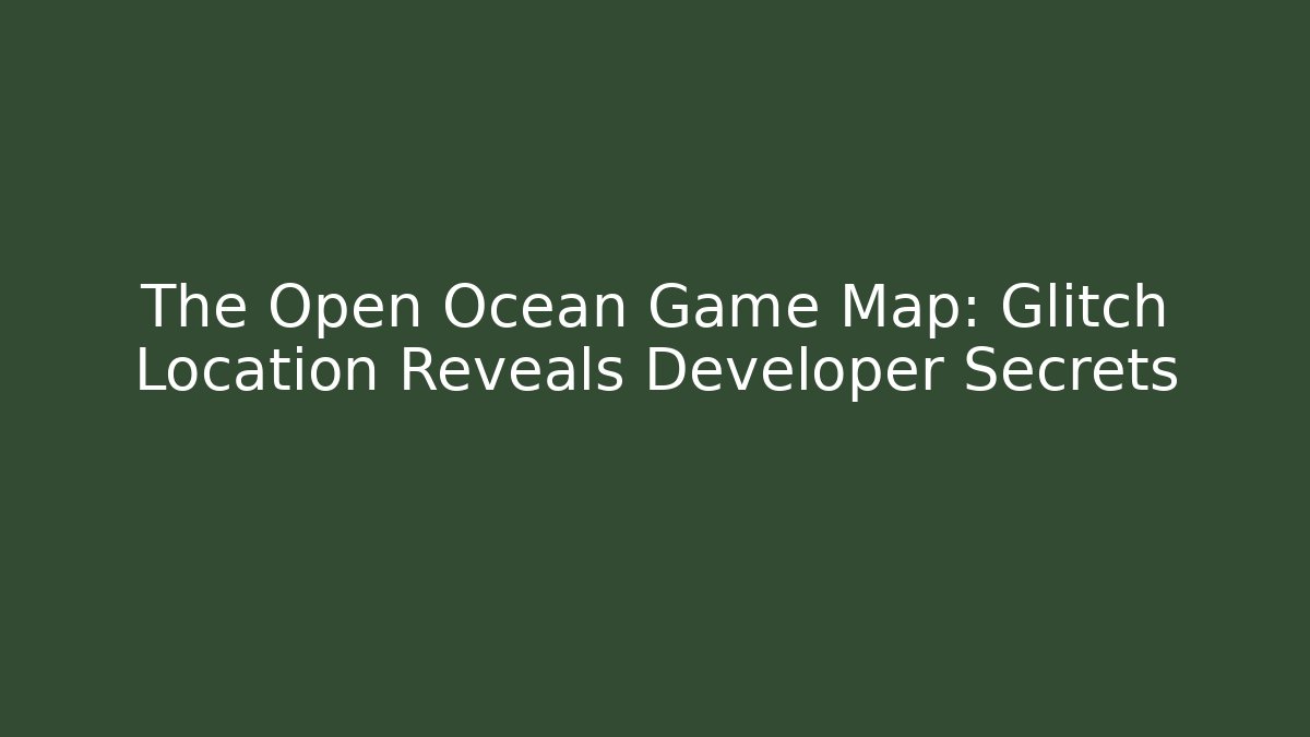 The Open Ocean Game Map: Glitch Location Reveals Developer Secrets - Create More Assets