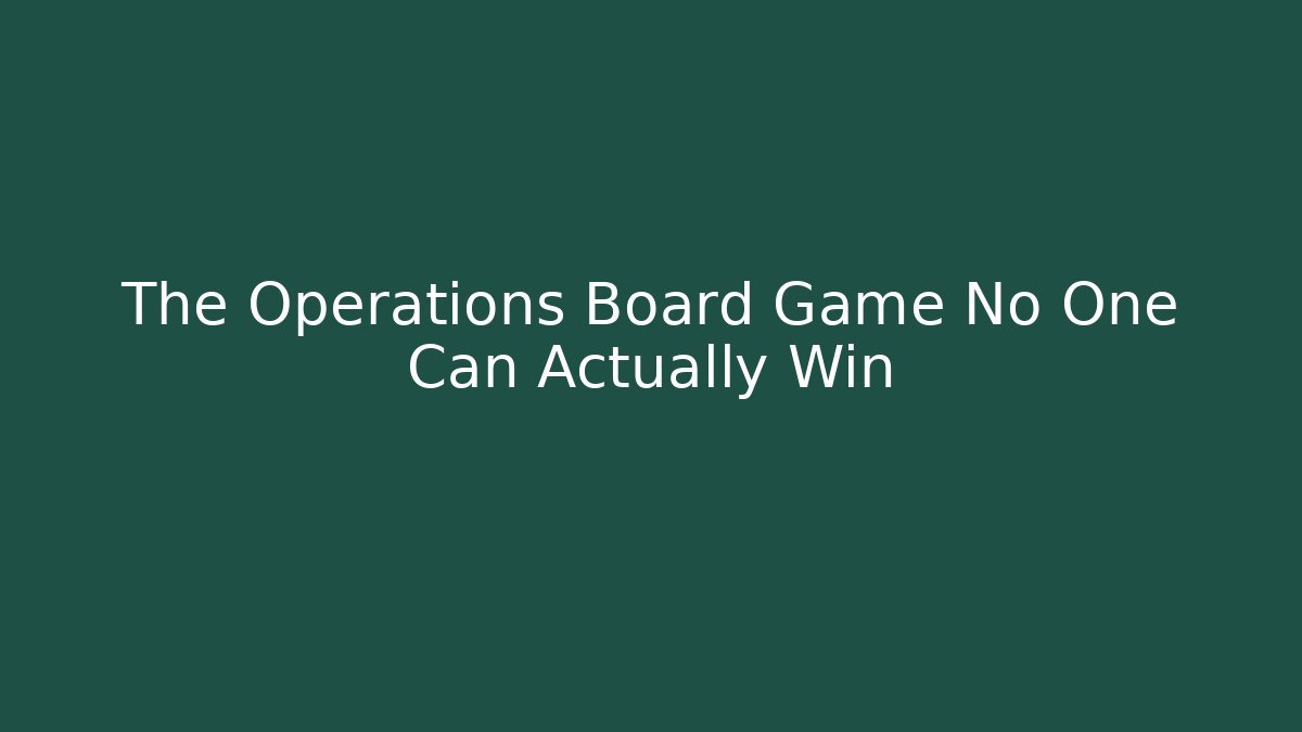 The Operations Board Game No One Can Actually Win