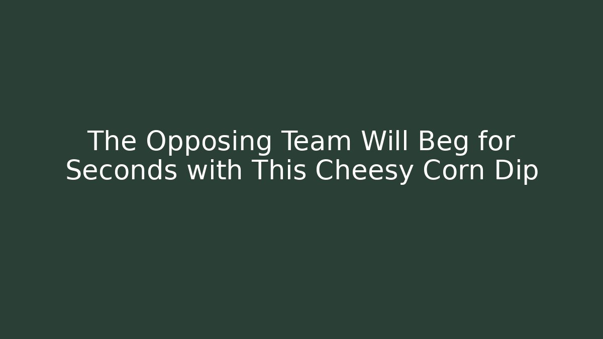 The Opposing Team Will Beg for Seconds with This Cheesy Corn Dip