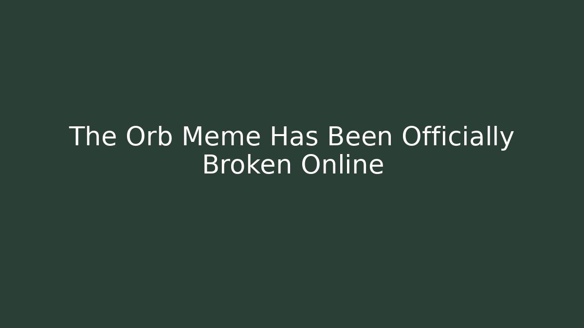 The Orb Meme Has Been Officially Broken Online