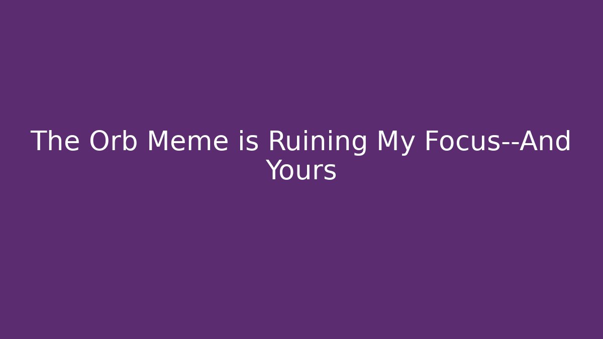 The Orb Meme is Ruining My Focus—And Yours