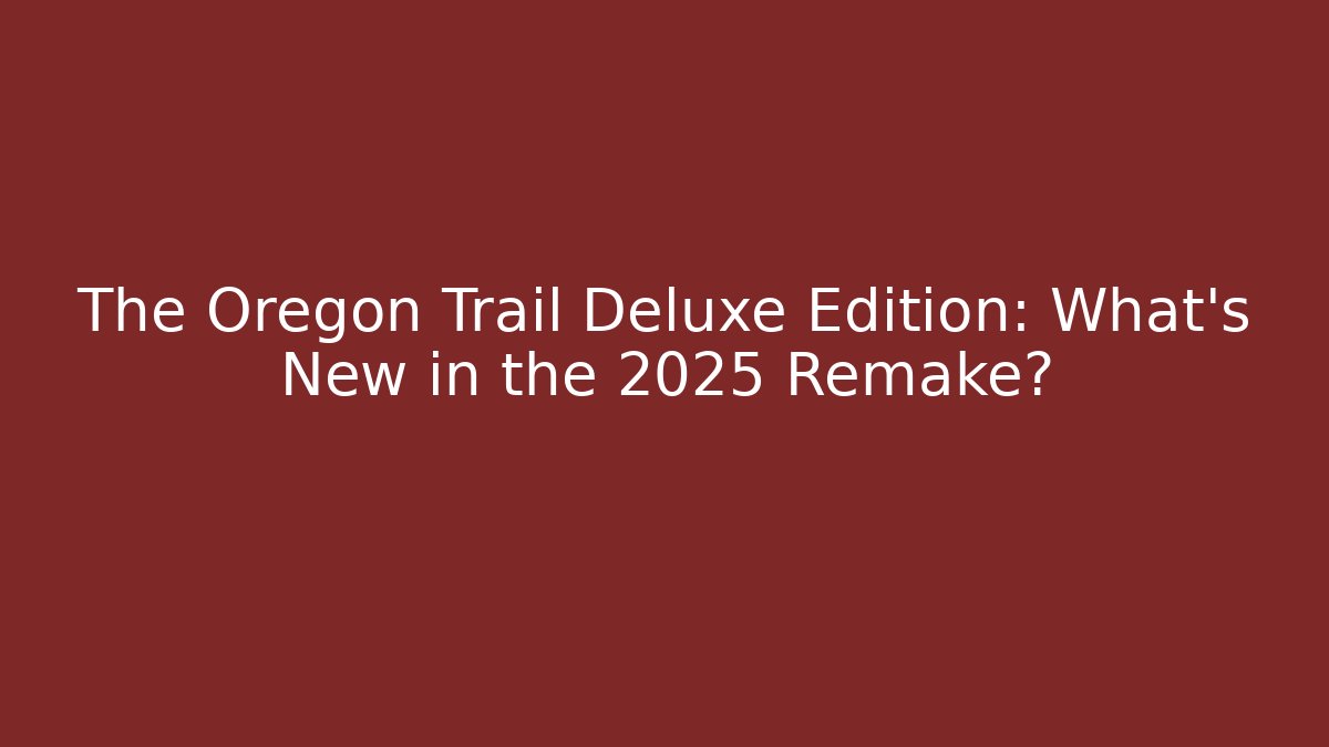The Oregon Trail Deluxe Edition: What's New in the 2025 Remake?