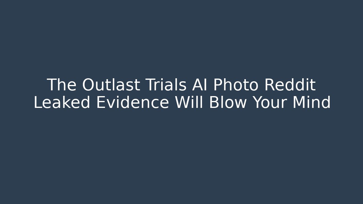 The Outlast Trials AI Photo Reddit Leaked Evidence Will Blow Your Mind