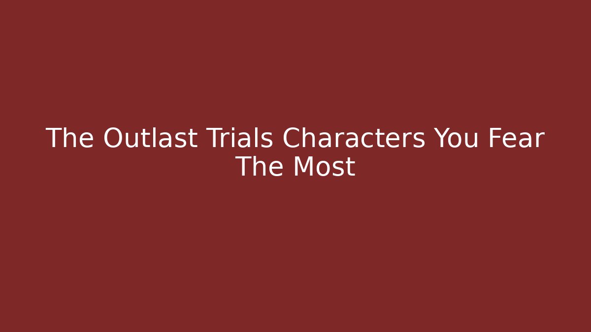 The Outlast Trials Characters You Fear The Most