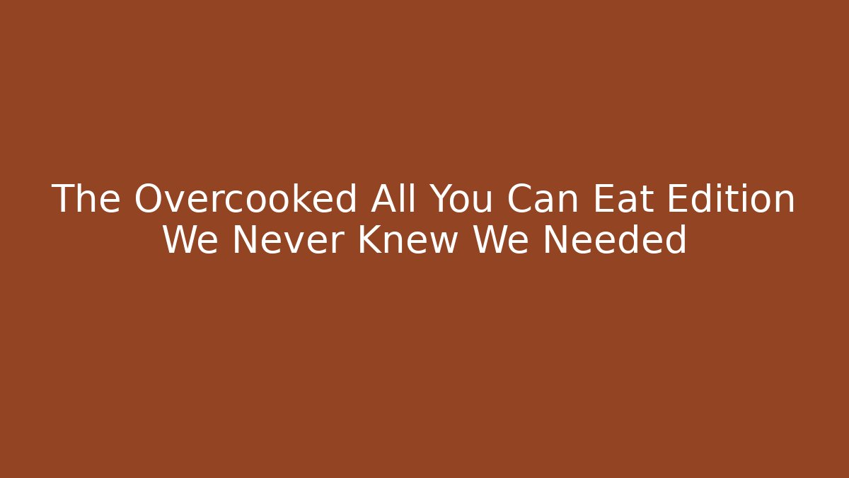 The Overcooked All You Can Eat Edition We Never Knew We Needed