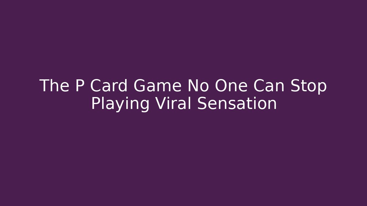 The P Card Game No One Can Stop Playing Viral Sensation