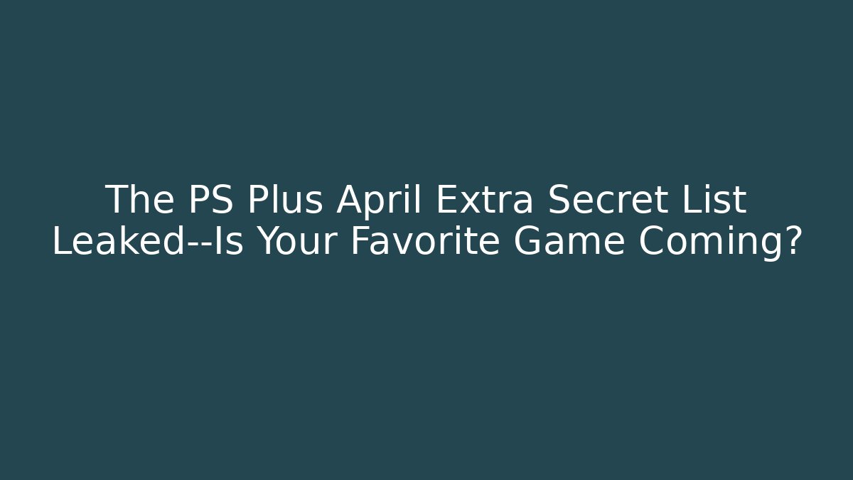 The PS Plus April Extra Secret List Leaked—Is Your Favorite Game Coming?