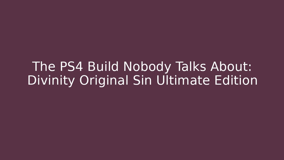 The PS4 Build Nobody Talks About: Divinity Original Sin Ultimate Edition - Create More Assets