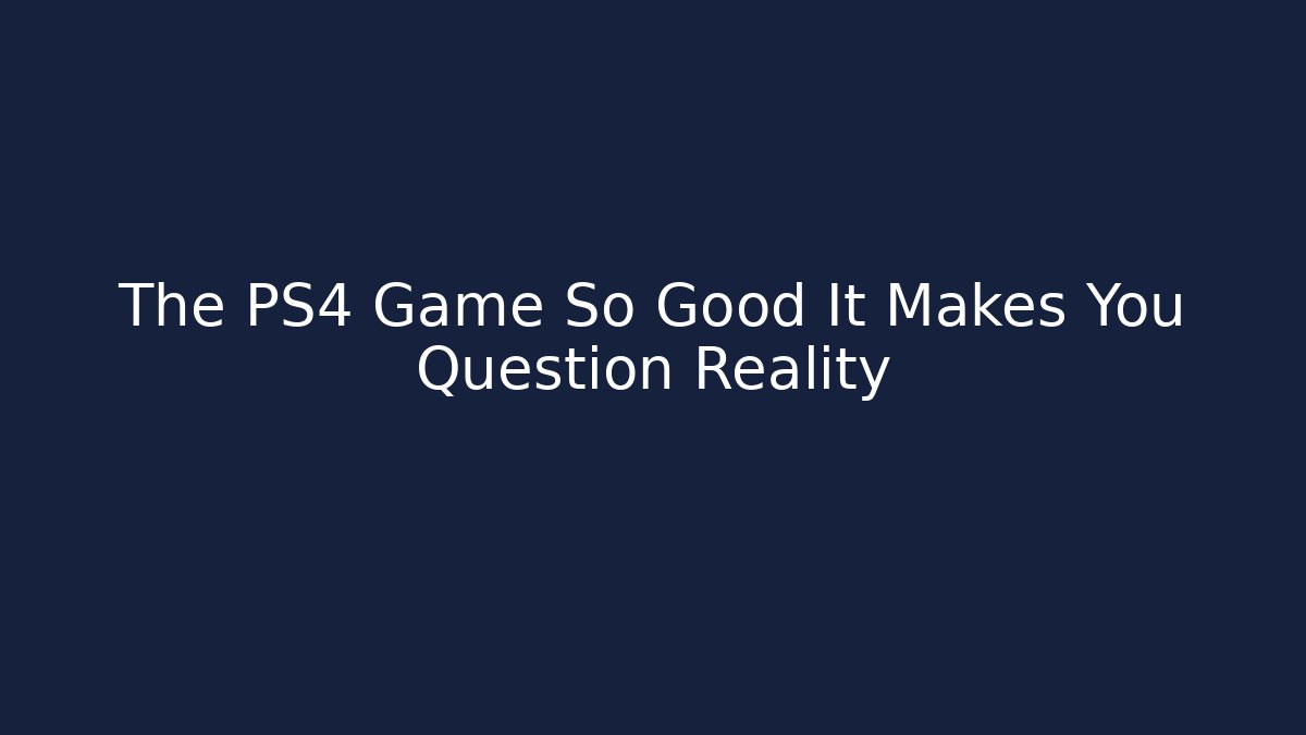 The PS4 Game So Good It Makes You Question Reality